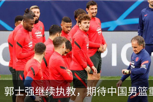 郭士强继续执教，期待中国男篮重整旗鼓！
